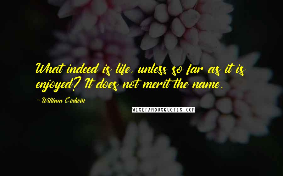 William Godwin Quotes: What indeed is life, unless so far as it is enjoyed? It does not merit the name.