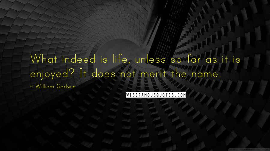 William Godwin Quotes: What indeed is life, unless so far as it is enjoyed? It does not merit the name.