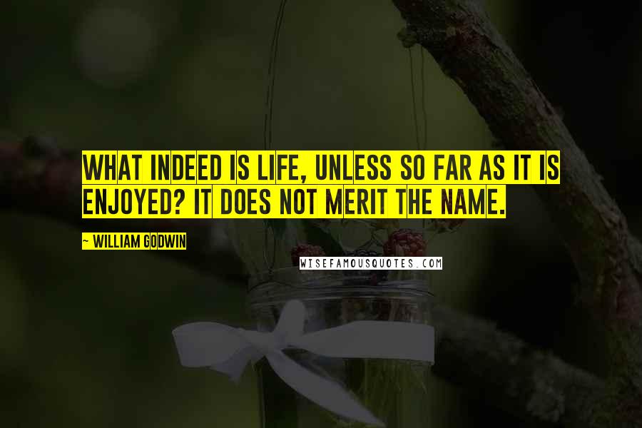 William Godwin Quotes: What indeed is life, unless so far as it is enjoyed? It does not merit the name.