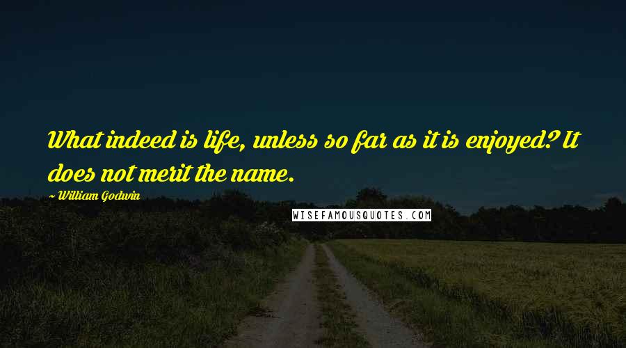 William Godwin Quotes: What indeed is life, unless so far as it is enjoyed? It does not merit the name.