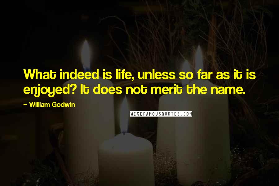 William Godwin Quotes: What indeed is life, unless so far as it is enjoyed? It does not merit the name.