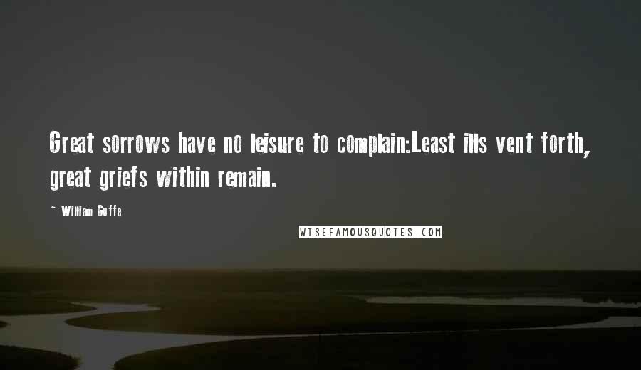 William Goffe Quotes: Great sorrows have no leisure to complain:Least ills vent forth, great griefs within remain.