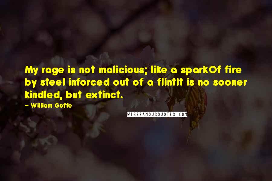 William Goffe Quotes: My rage is not malicious; like a sparkOf fire by steel inforced out of a flintIt is no sooner kindled, but extinct.