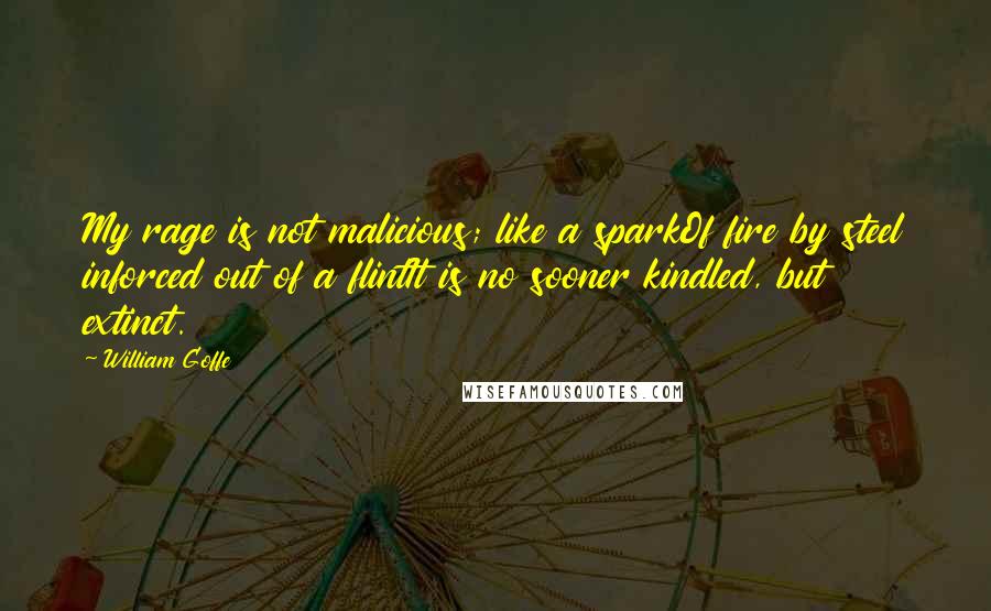 William Goffe Quotes: My rage is not malicious; like a sparkOf fire by steel inforced out of a flintIt is no sooner kindled, but extinct.