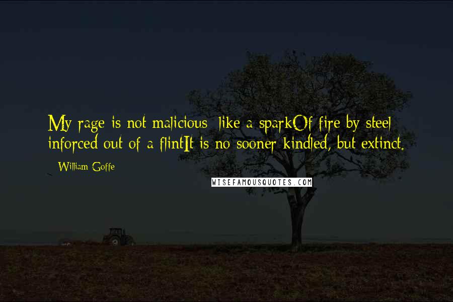 William Goffe Quotes: My rage is not malicious; like a sparkOf fire by steel inforced out of a flintIt is no sooner kindled, but extinct.