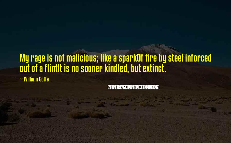 William Goffe Quotes: My rage is not malicious; like a sparkOf fire by steel inforced out of a flintIt is no sooner kindled, but extinct.