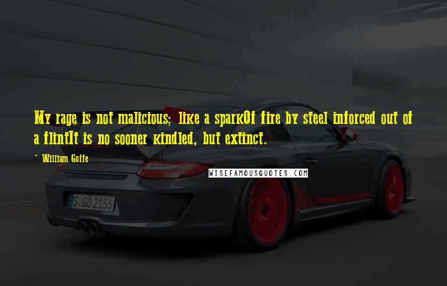William Goffe Quotes: My rage is not malicious; like a sparkOf fire by steel inforced out of a flintIt is no sooner kindled, but extinct.