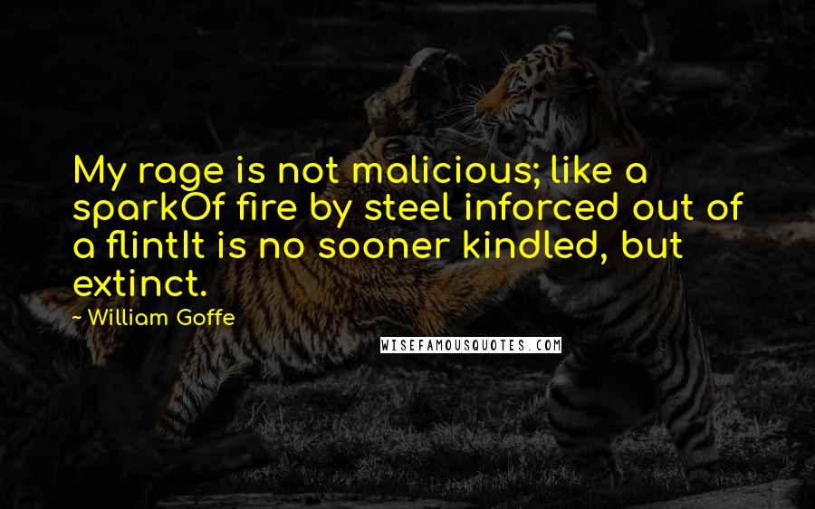 William Goffe Quotes: My rage is not malicious; like a sparkOf fire by steel inforced out of a flintIt is no sooner kindled, but extinct.