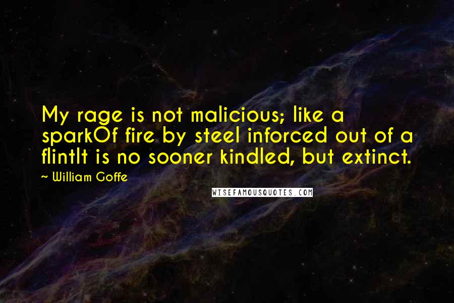 William Goffe Quotes: My rage is not malicious; like a sparkOf fire by steel inforced out of a flintIt is no sooner kindled, but extinct.