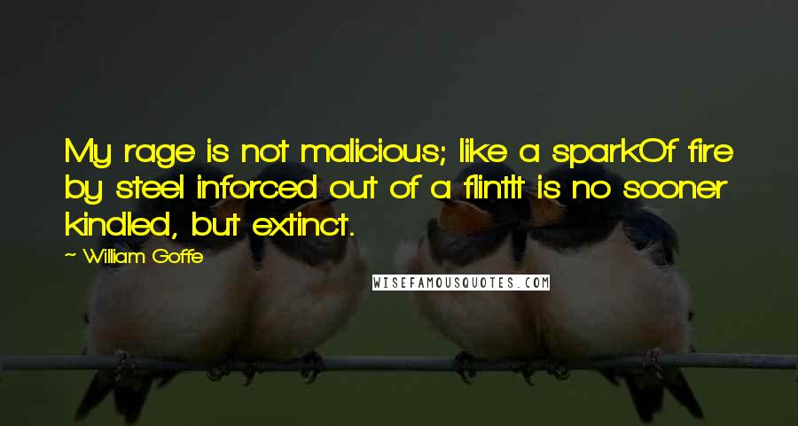 William Goffe Quotes: My rage is not malicious; like a sparkOf fire by steel inforced out of a flintIt is no sooner kindled, but extinct.