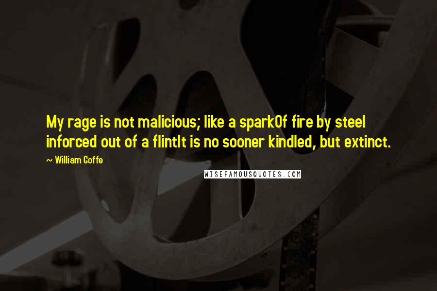 William Goffe Quotes: My rage is not malicious; like a sparkOf fire by steel inforced out of a flintIt is no sooner kindled, but extinct.