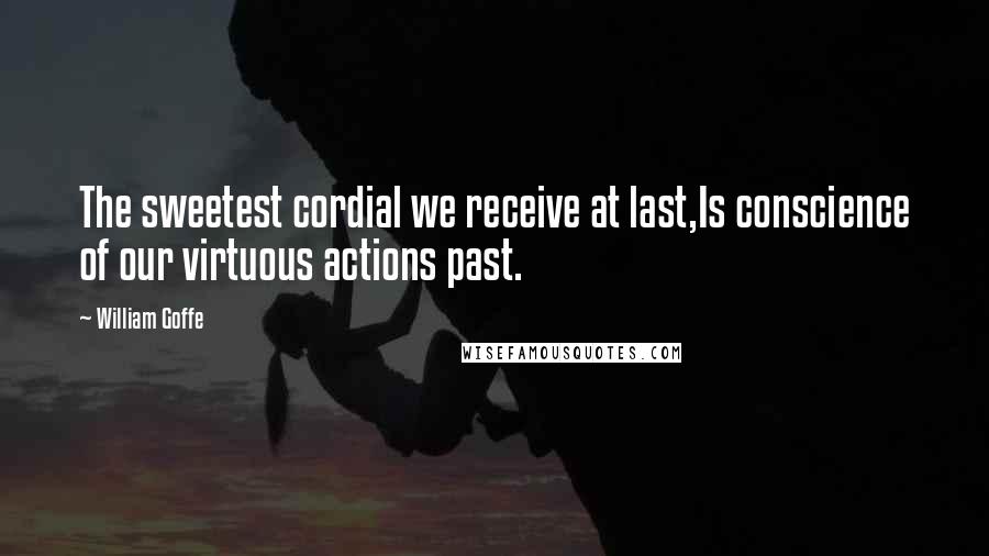 William Goffe Quotes: The sweetest cordial we receive at last,Is conscience of our virtuous actions past.