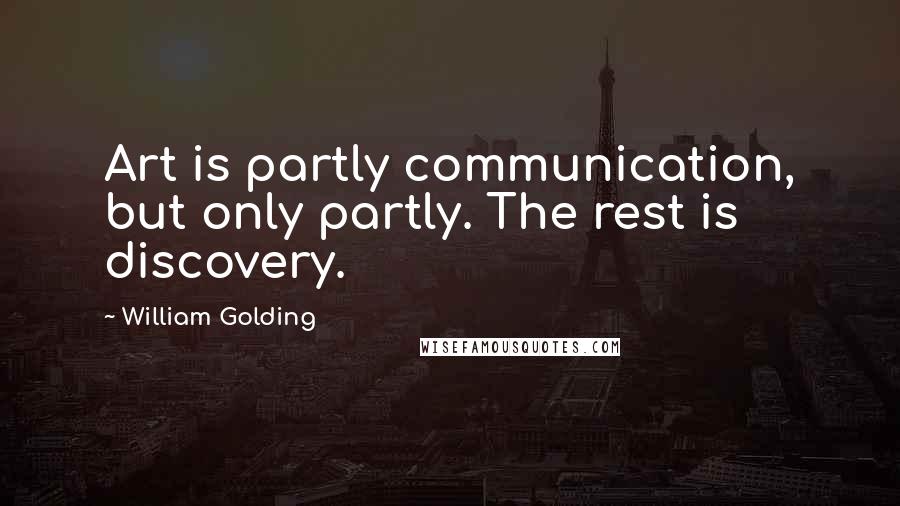 William Golding Quotes: Art is partly communication, but only partly. The rest is discovery.