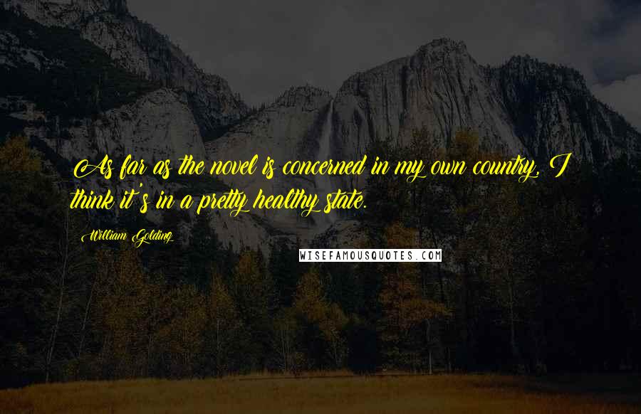 William Golding Quotes: As far as the novel is concerned in my own country, I think it's in a pretty healthy state.