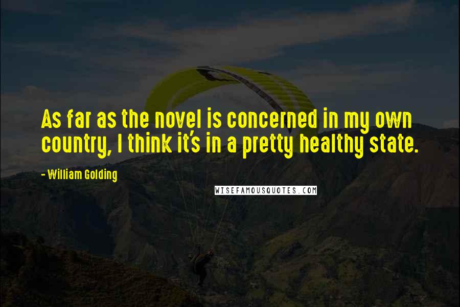 William Golding Quotes: As far as the novel is concerned in my own country, I think it's in a pretty healthy state.