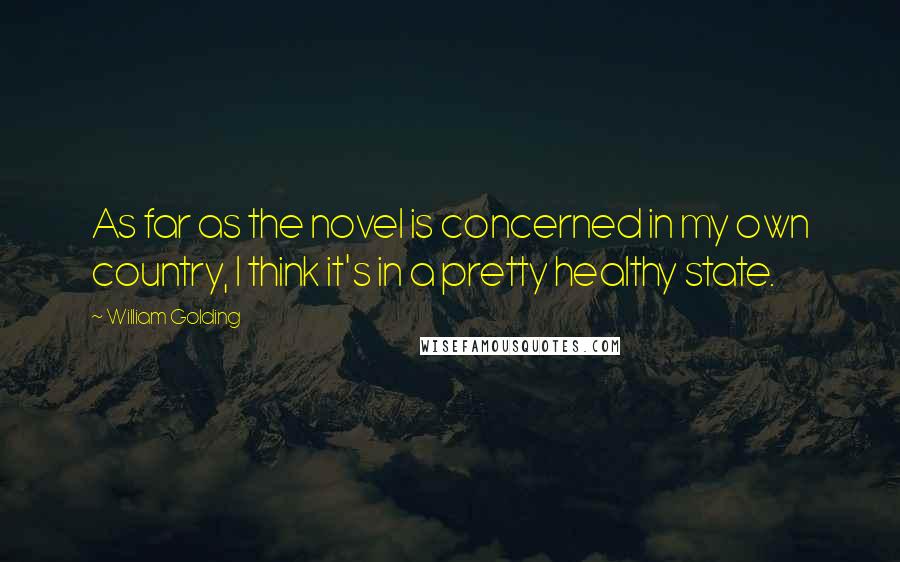 William Golding Quotes: As far as the novel is concerned in my own country, I think it's in a pretty healthy state.