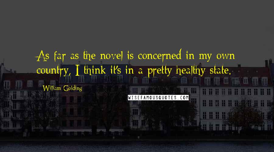 William Golding Quotes: As far as the novel is concerned in my own country, I think it's in a pretty healthy state.