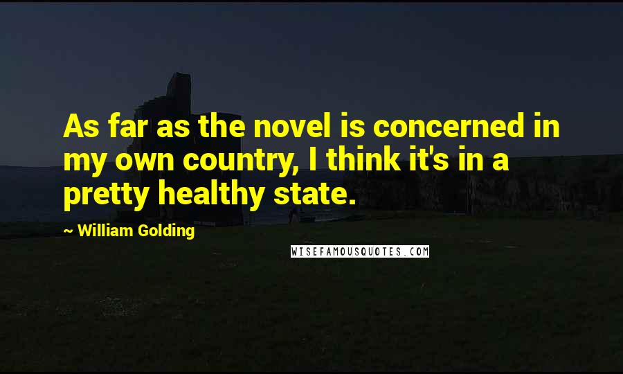 William Golding Quotes: As far as the novel is concerned in my own country, I think it's in a pretty healthy state.