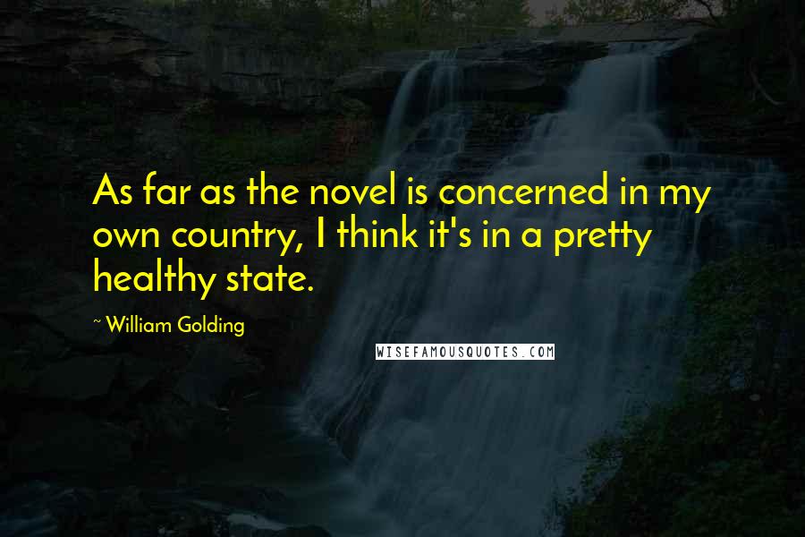 William Golding Quotes: As far as the novel is concerned in my own country, I think it's in a pretty healthy state.