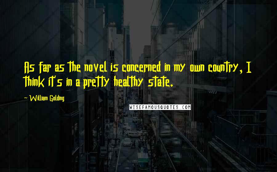 William Golding Quotes: As far as the novel is concerned in my own country, I think it's in a pretty healthy state.