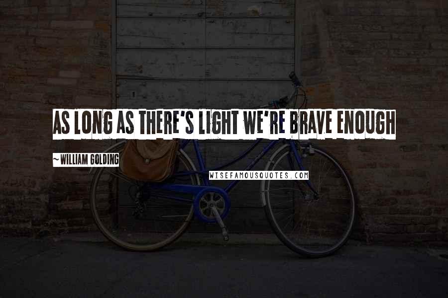 William Golding Quotes: As long as there's light we're brave enough