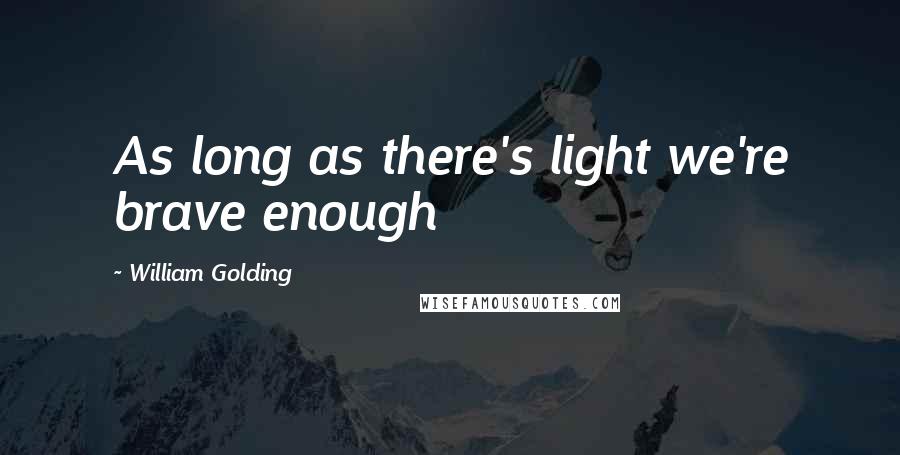 William Golding Quotes: As long as there's light we're brave enough