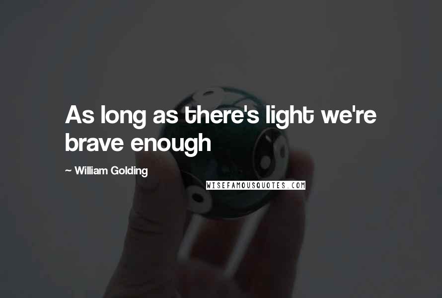 William Golding Quotes: As long as there's light we're brave enough