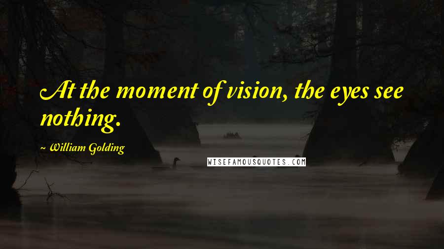 William Golding Quotes: At the moment of vision, the eyes see nothing.