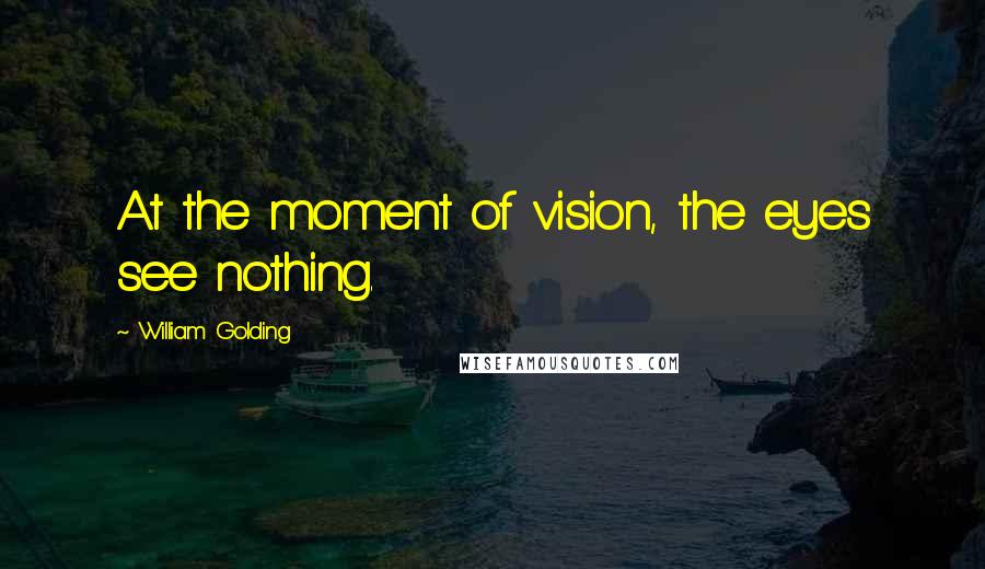 William Golding Quotes: At the moment of vision, the eyes see nothing.