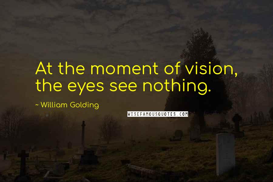 William Golding Quotes: At the moment of vision, the eyes see nothing.