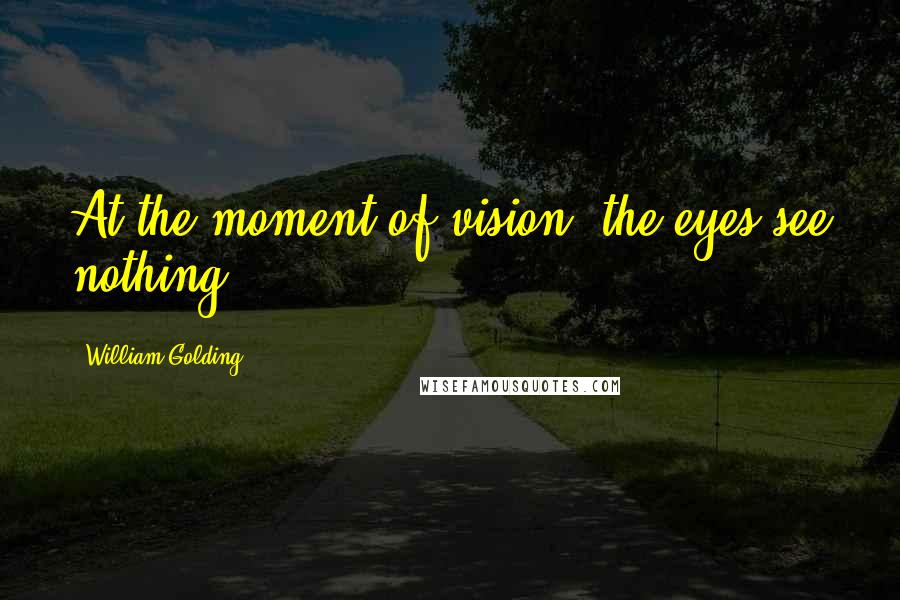 William Golding Quotes: At the moment of vision, the eyes see nothing.