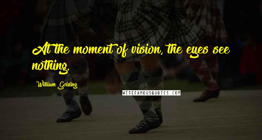 William Golding Quotes: At the moment of vision, the eyes see nothing.