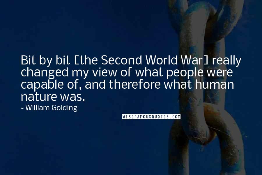 William Golding Quotes: Bit by bit [the Second World War] really changed my view of what people were capable of, and therefore what human nature was.