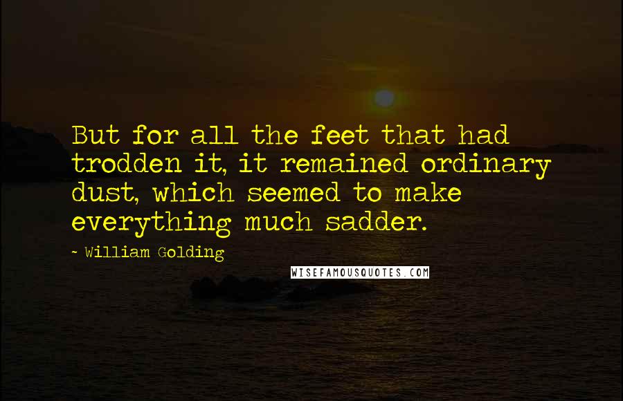 William Golding Quotes: But for all the feet that had trodden it, it remained ordinary dust, which seemed to make everything much sadder.
