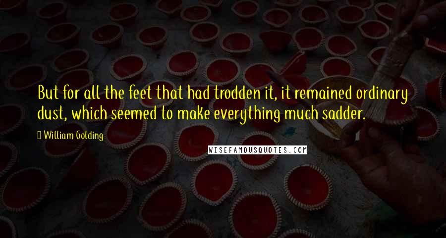 William Golding Quotes: But for all the feet that had trodden it, it remained ordinary dust, which seemed to make everything much sadder.