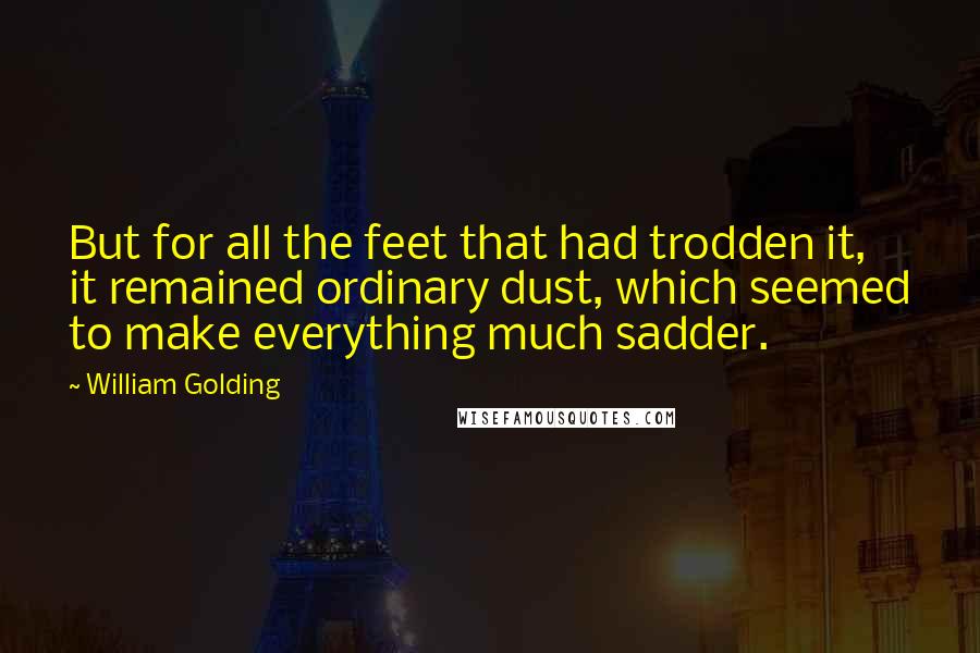 William Golding Quotes: But for all the feet that had trodden it, it remained ordinary dust, which seemed to make everything much sadder.