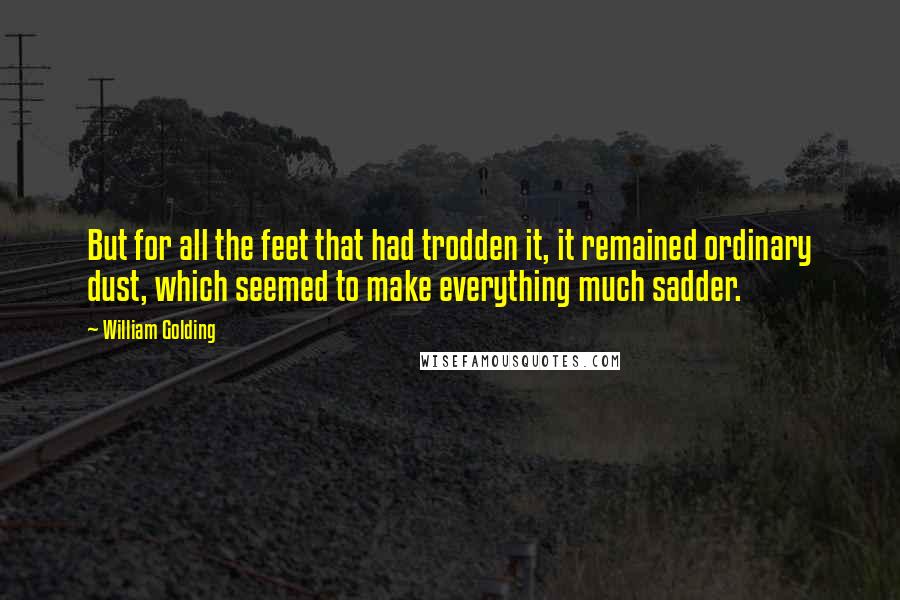 William Golding Quotes: But for all the feet that had trodden it, it remained ordinary dust, which seemed to make everything much sadder.