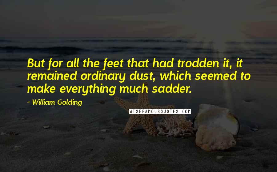 William Golding Quotes: But for all the feet that had trodden it, it remained ordinary dust, which seemed to make everything much sadder.