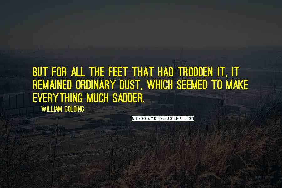 William Golding Quotes: But for all the feet that had trodden it, it remained ordinary dust, which seemed to make everything much sadder.
