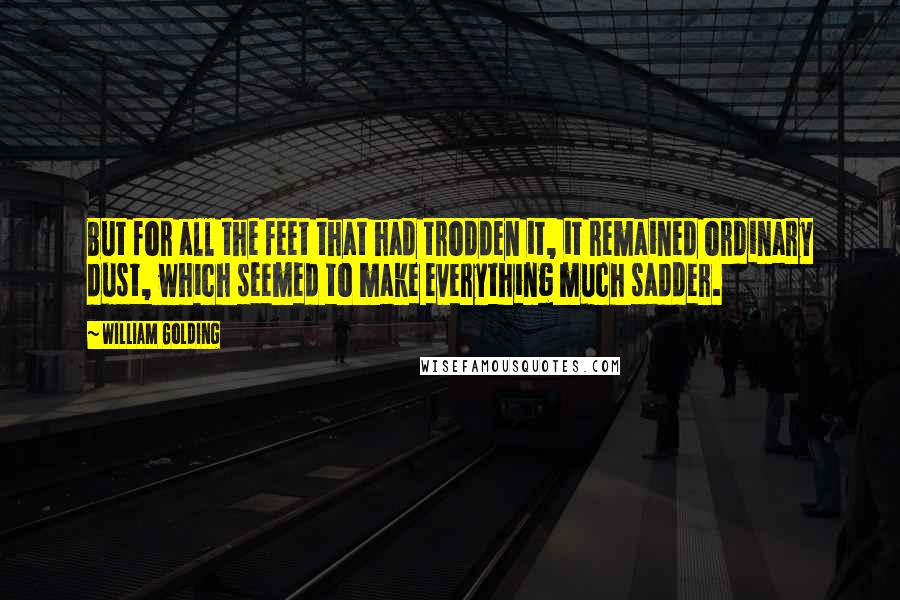 William Golding Quotes: But for all the feet that had trodden it, it remained ordinary dust, which seemed to make everything much sadder.