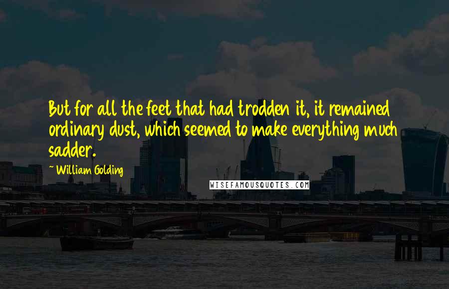 William Golding Quotes: But for all the feet that had trodden it, it remained ordinary dust, which seemed to make everything much sadder.