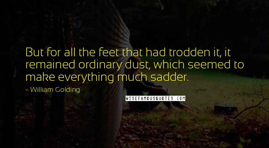 William Golding Quotes: But for all the feet that had trodden it, it remained ordinary dust, which seemed to make everything much sadder.