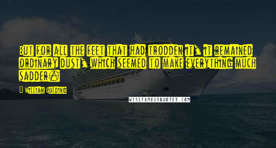 William Golding Quotes: But for all the feet that had trodden it, it remained ordinary dust, which seemed to make everything much sadder.