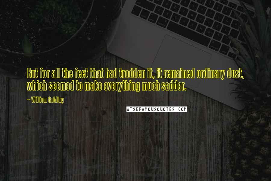 William Golding Quotes: But for all the feet that had trodden it, it remained ordinary dust, which seemed to make everything much sadder.