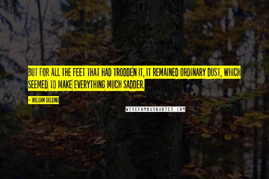 William Golding Quotes: But for all the feet that had trodden it, it remained ordinary dust, which seemed to make everything much sadder.