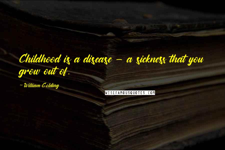 William Golding Quotes: Childhood is a disease - a sickness that you grow out of.