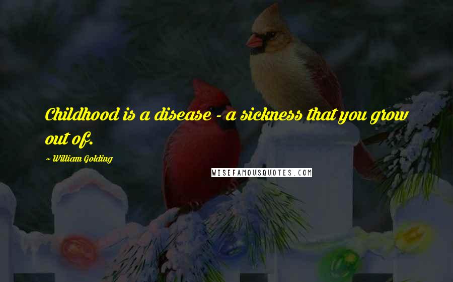 William Golding Quotes: Childhood is a disease - a sickness that you grow out of.