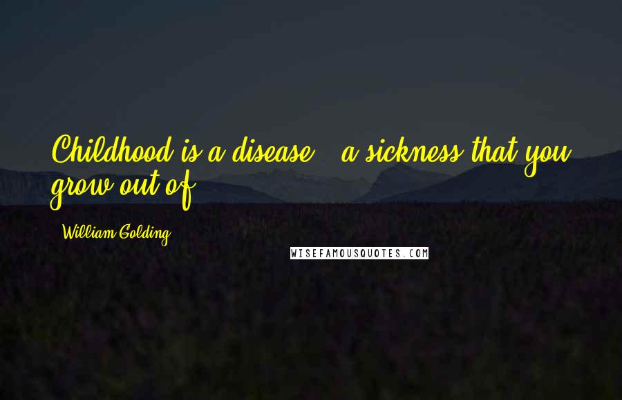 William Golding Quotes: Childhood is a disease - a sickness that you grow out of.