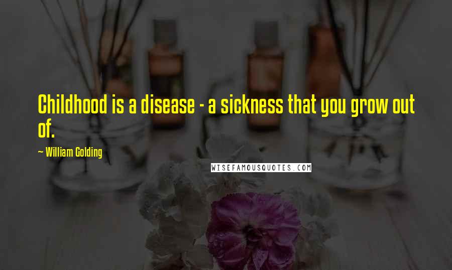 William Golding Quotes: Childhood is a disease - a sickness that you grow out of.