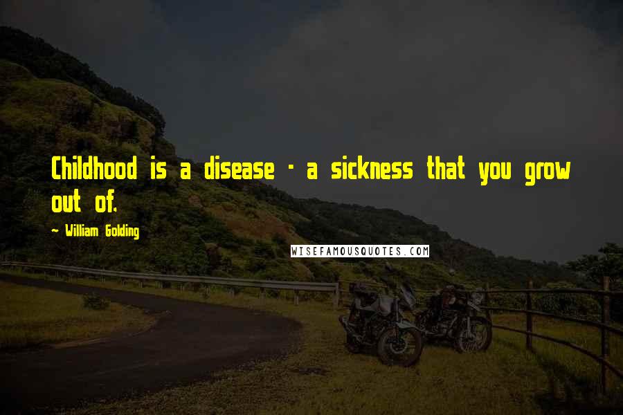 William Golding Quotes: Childhood is a disease - a sickness that you grow out of.